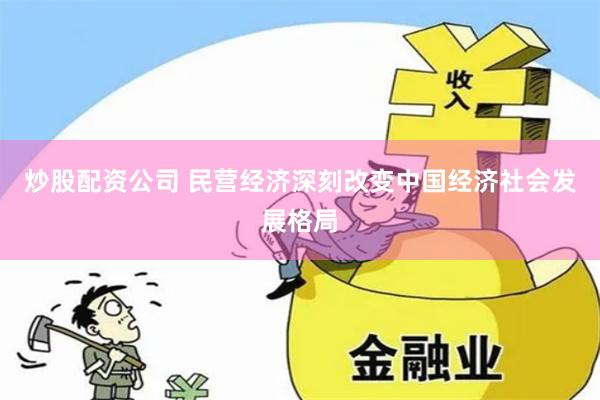 炒股配资公司 民营经济深刻改变中国经济社会发展格局