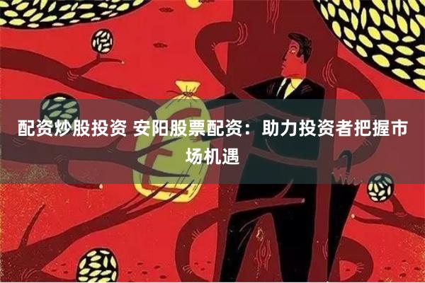 配资炒股投资 安阳股票配资：助力投资者把握市场机遇