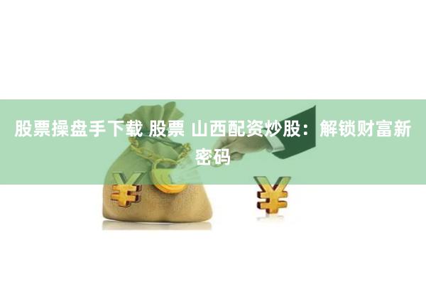 股票操盘手下载 股票 山西配资炒股：解锁财富新密码