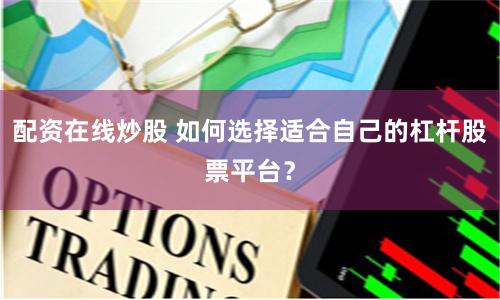 配资在线炒股 如何选择适合自己的杠杆股票平台？