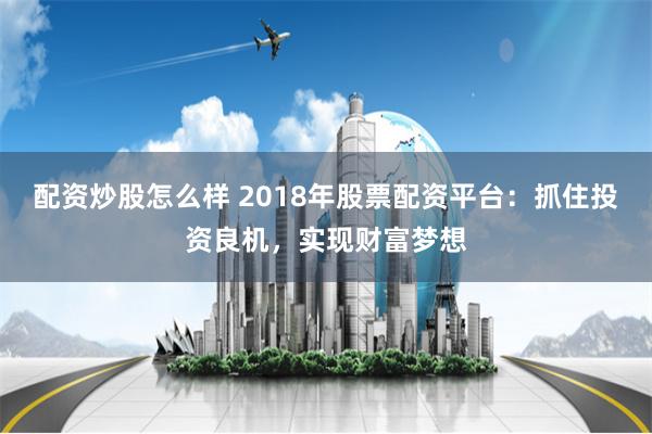 配资炒股怎么样 2018年股票配资平台：抓住投资良机，实现财富梦想