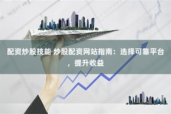 配资炒股技能 炒股配资网站指南：选择可靠平台，提升收益