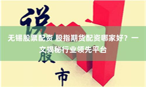 无锡股票配资 股指期货配资哪家好？一文揭秘行业领先平台