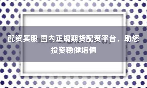 配资买股 国内正规期货配资平台，助您投资稳健增值