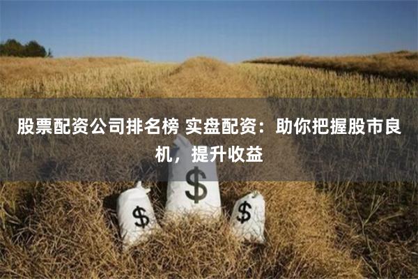 股票配资公司排名榜 实盘配资：助你把握股市良机，提升收益