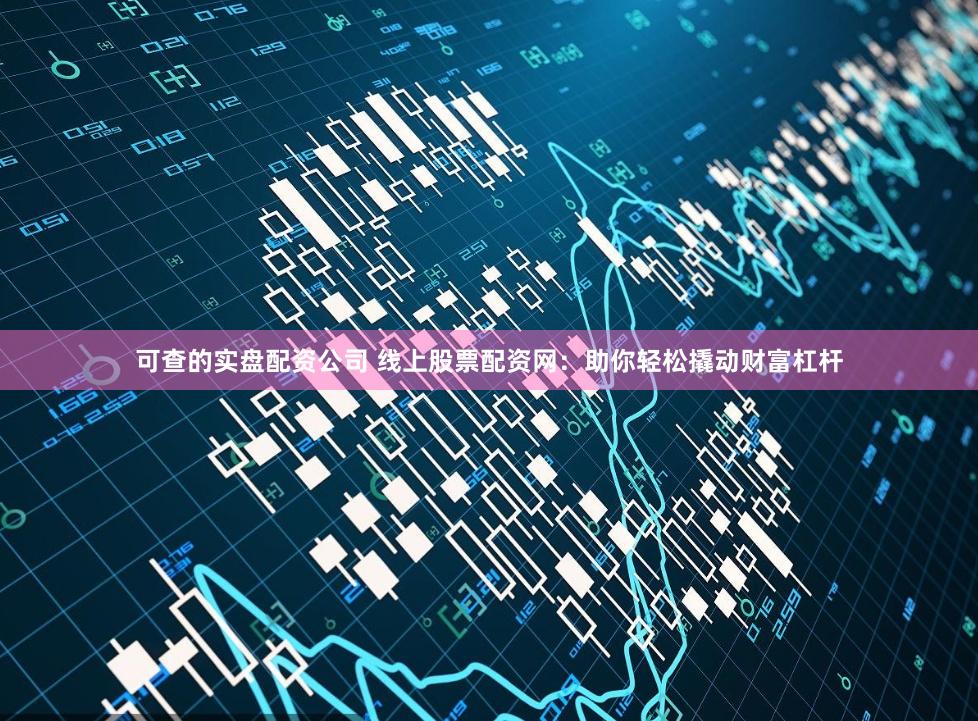 可查的实盘配资公司 线上股票配资网：助你轻松撬动财富杠杆