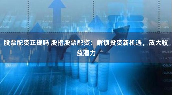股票配资正规吗 股指股票配资：解锁投资新机遇，放大收益潜力