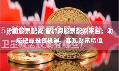 汾阳股票配资 智沪深股票配资平台：助您把握投资机遇，实现财富增值