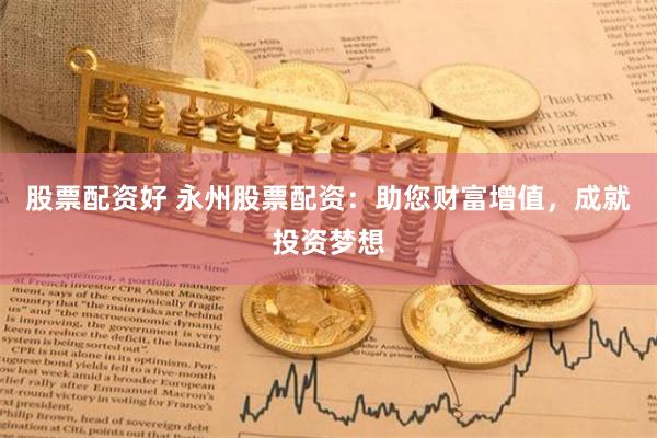 股票配资好 永州股票配资：助您财富增值，成就投资梦想