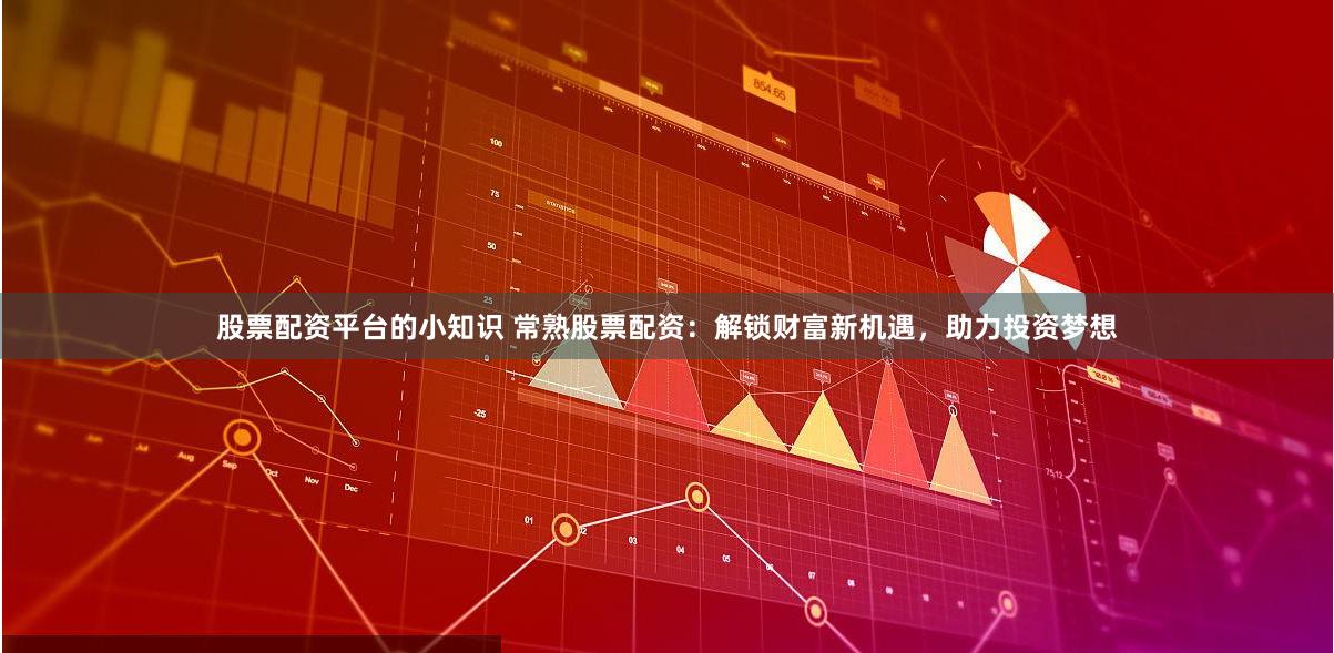 股票配资平台的小知识 常熟股票配资：解锁财富新机遇，助力投资梦想