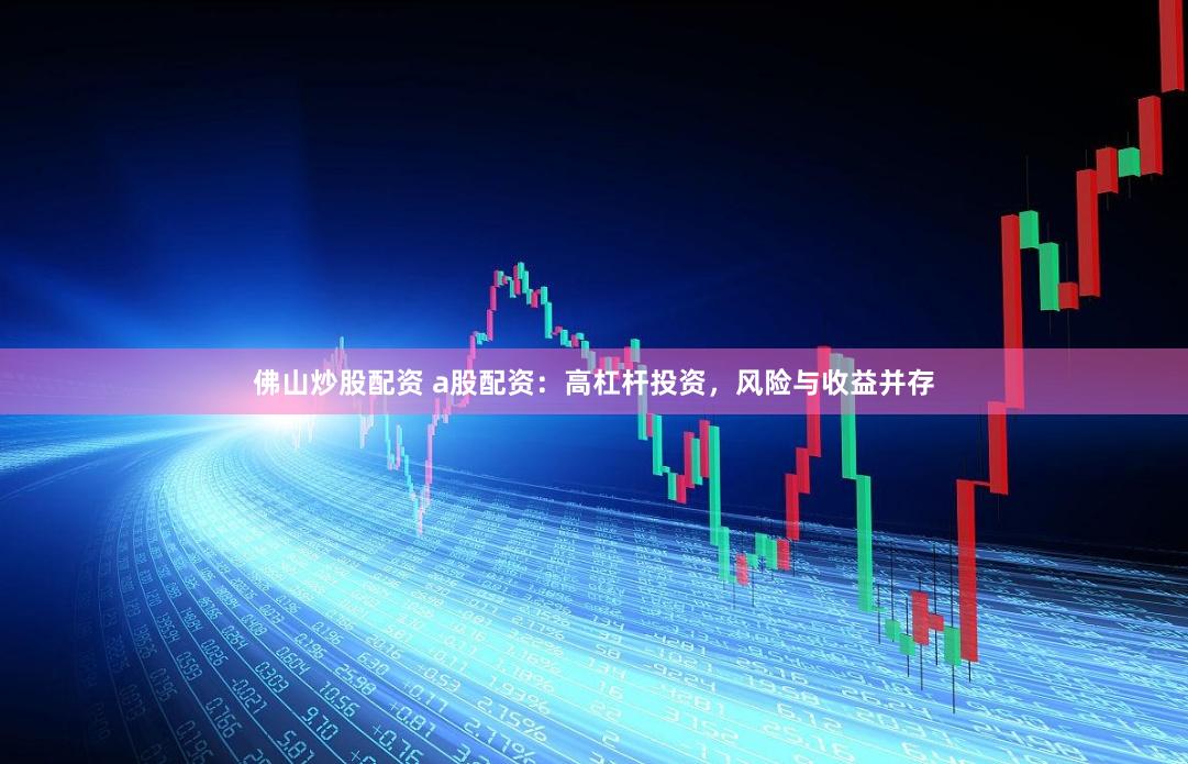 佛山炒股配资 a股配资：高杠杆投资，风险与收益并存