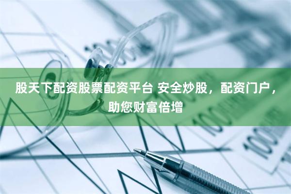 股天下配资股票配资平台 安全炒股，配资门户，助您财富倍增