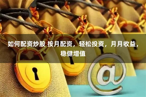 如何配资炒股 按月配资，轻松投资，月月收益，稳健增值