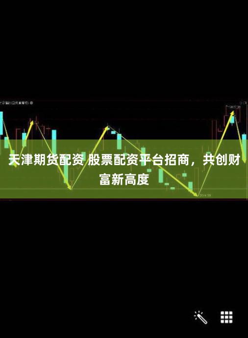天津期货配资 股票配资平台招商，共创财富新高度