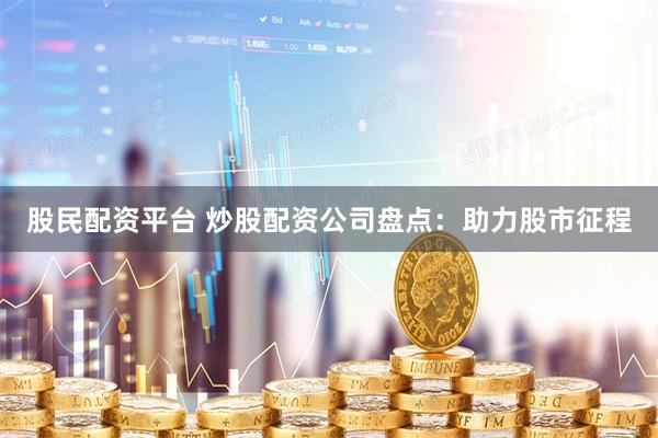 股民配资平台 炒股配资公司盘点：助力股市征程