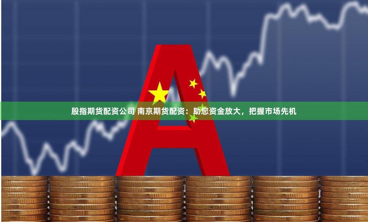 股指期货配资公司 南京期货配资：助您资金放大，把握市场先机