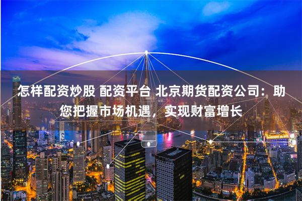 怎样配资炒股 配资平台 北京期货配资公司：助您把握市场机遇，实现财富增长