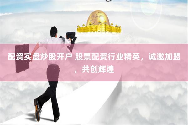配资实盘炒股开户 股票配资行业精英，诚邀加盟，共创辉煌