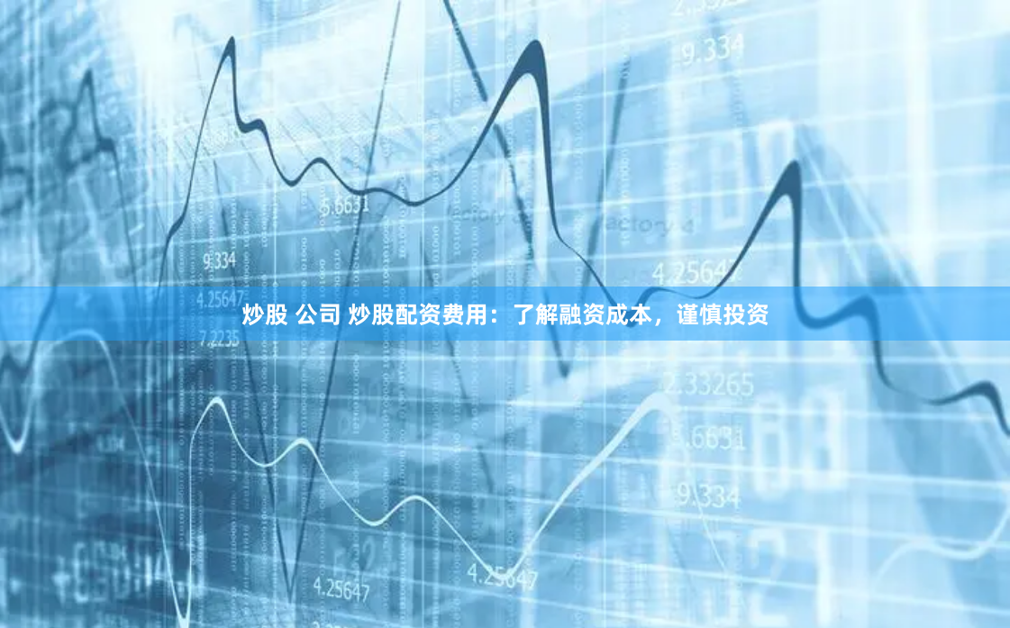 炒股 公司 炒股配资费用：了解融资成本，谨慎投资