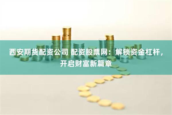 西安期货配资公司 配资股票网：解锁资金杠杆，开启财富新篇章