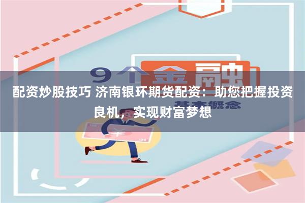 配资炒股技巧 济南银环期货配资：助您把握投资良机，实现财富梦想