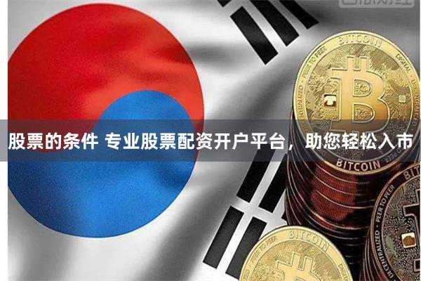 股票的条件 专业股票配资开户平台，助您轻松入市