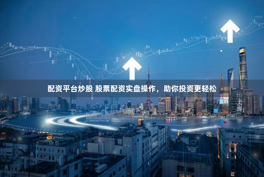 配资平台炒股 股票配资实盘操作，助你投资更轻松