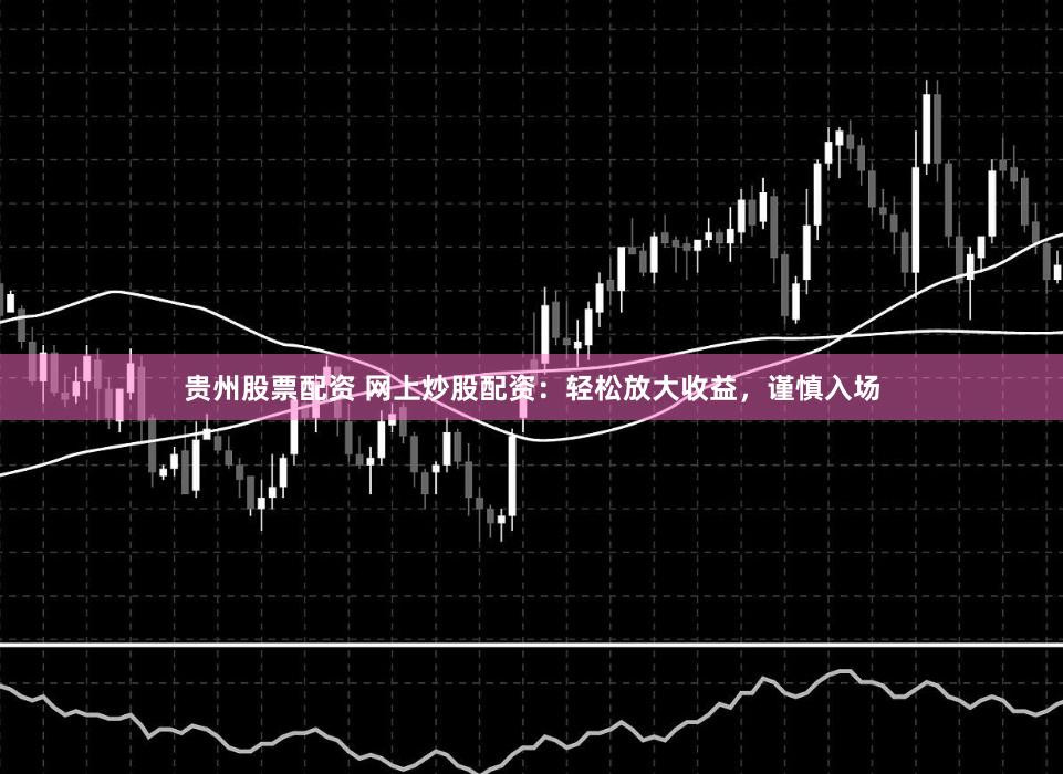 贵州股票配资 网上炒股配资：轻松放大收益，谨慎入场