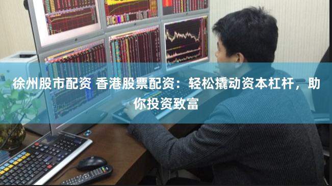 徐州股市配资 香港股票配资：轻松撬动资本杠杆，助你投资致富