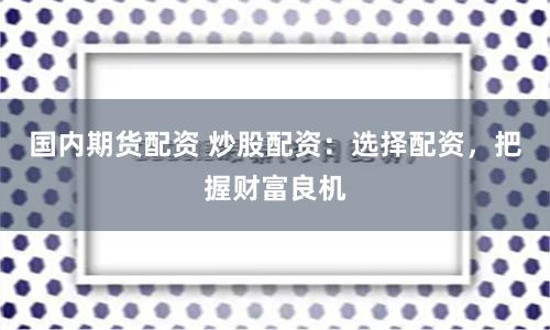 国内期货配资 炒股配资：选择配资，把握财富良机