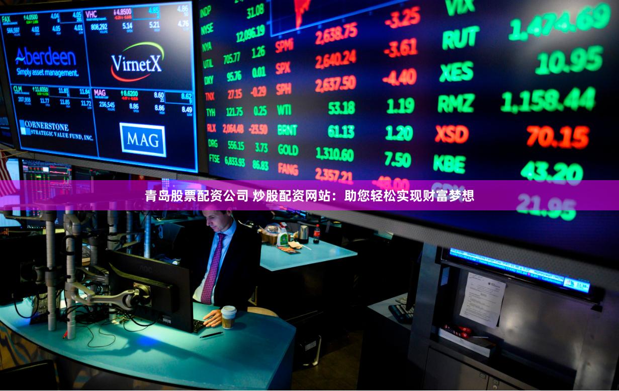 青岛股票配资公司 炒股配资网站：助您轻松实现财富梦想