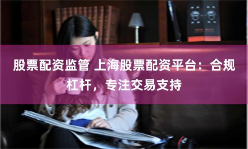 股票配资监管 上海股票配资平台：合规杠杆，专注交易支持