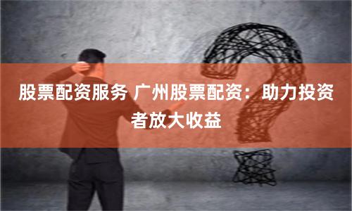 股票配资服务 广州股票配资：助力投资者放大收益