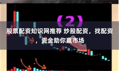 股票配资知识网推荐 炒股配资，找配资，资金助你赢市场