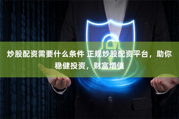 炒股配资需要什么条件 正规炒股配资平台，助你稳健投资，财富增值