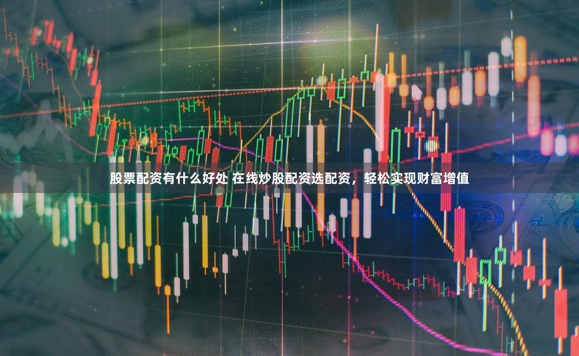 股票配资有什么好处 在线炒股配资选配资，轻松实现财富增值