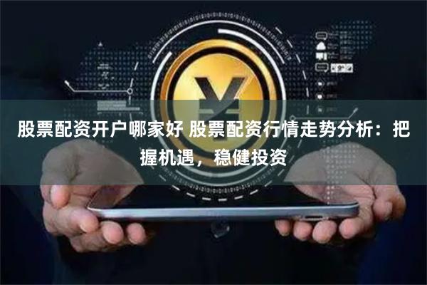 股票配资开户哪家好 股票配资行情走势分析：把握机遇，稳健投资
