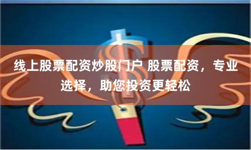 线上股票配资炒股门户 股票配资，专业选择，助您投资更轻松