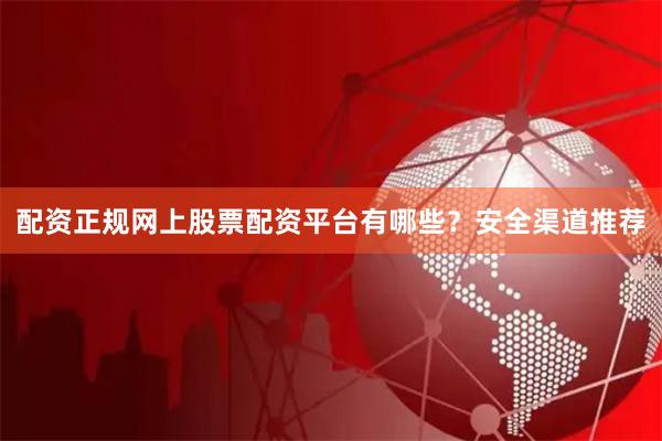 配资正规网上股票配资平台有哪些？安全渠道推荐