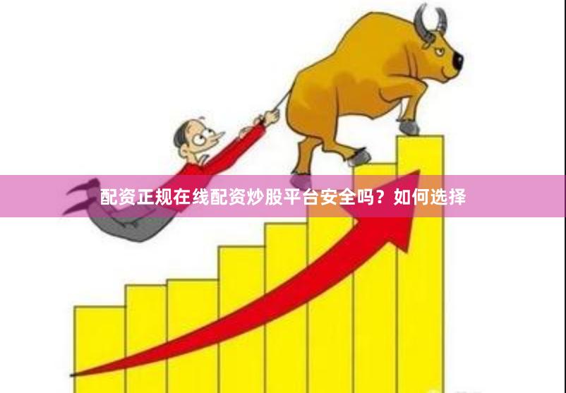 配资正规在线配资炒股平台安全吗？如何选择