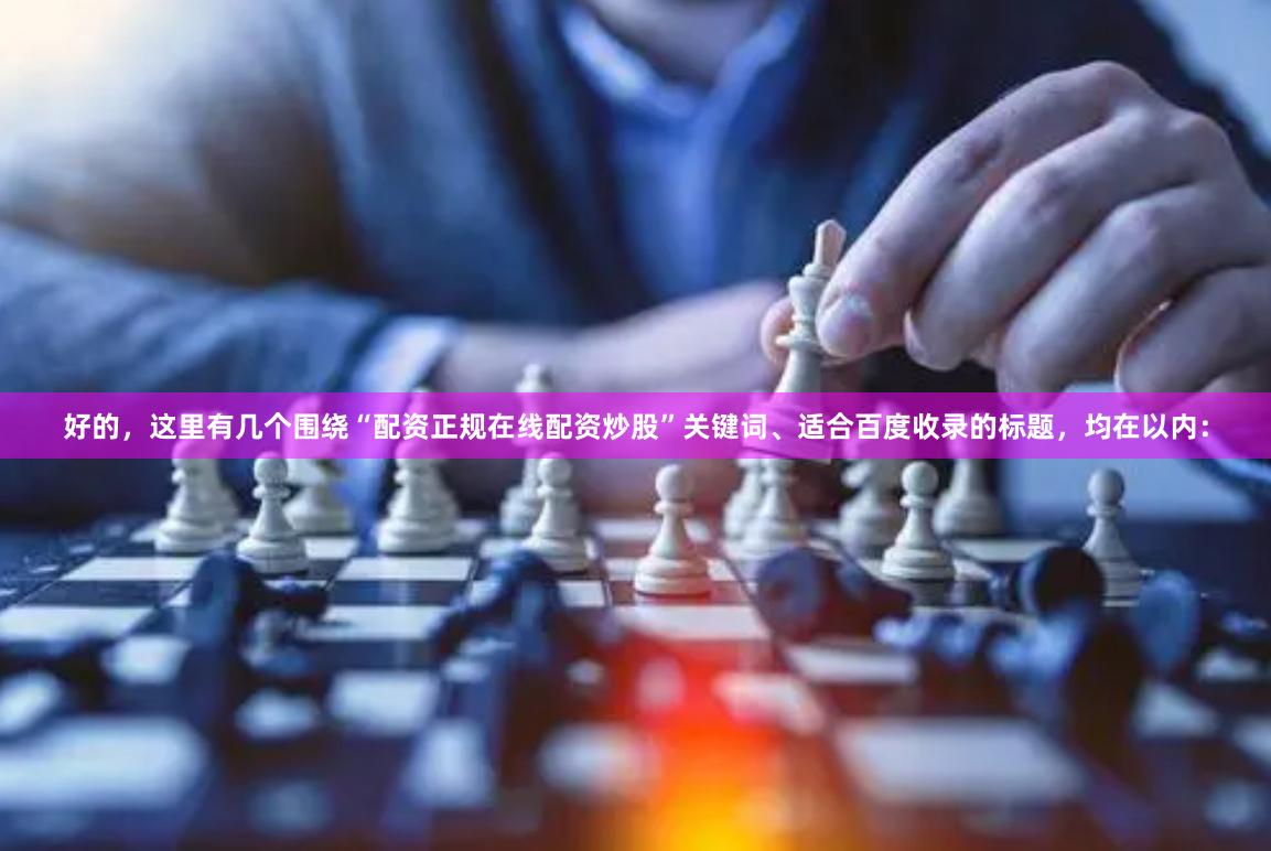 好的，这里有几个围绕“配资正规在线配资炒股”关键词、适合百度收录的标题，均在以内：