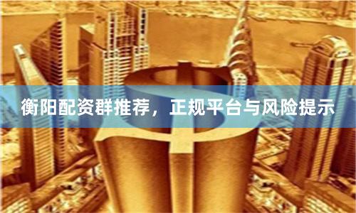 衡阳配资群推荐，正规平台与风险提示
