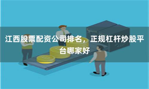 江西股票配资公司排名，正规杠杆炒股平台哪家好