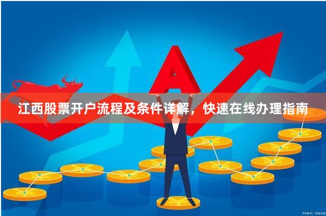 江西股票开户流程及条件详解，快速在线办理指南