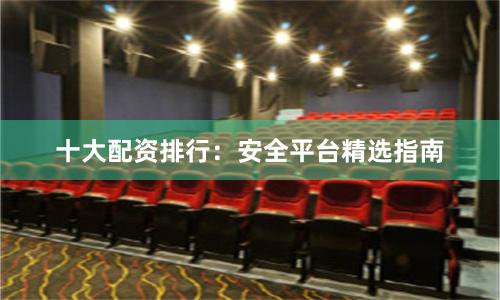 十大配资排行：安全平台精选指南