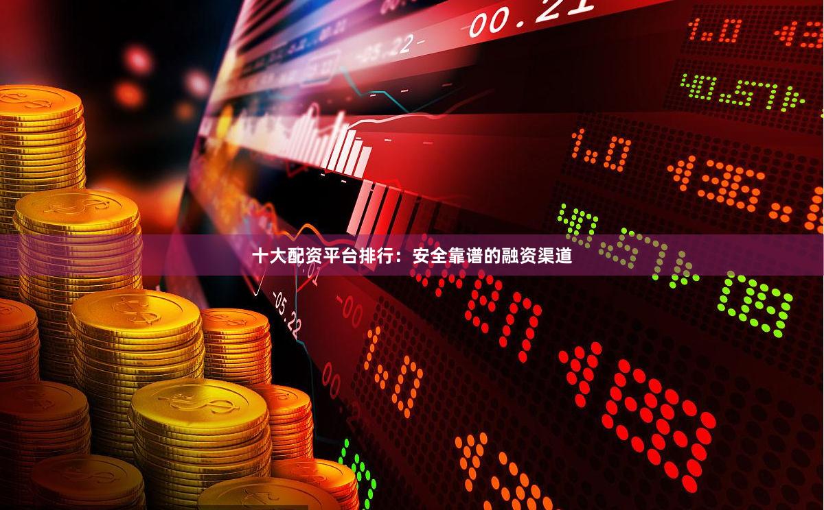 十大配资平台排行：安全靠谱的融资渠道