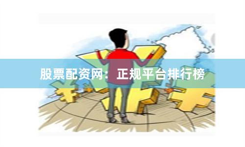 股票配资网：正规平台排行榜