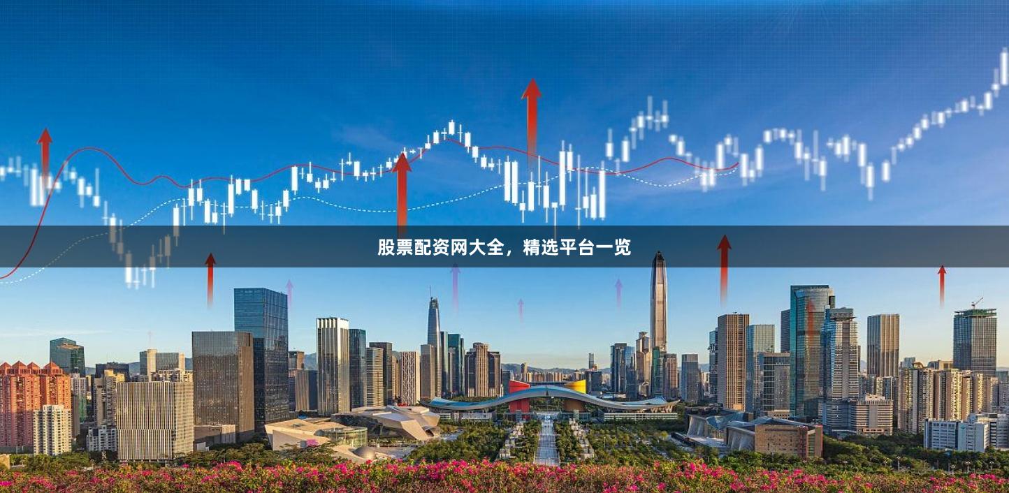 股票配资网大全，精选平台一览