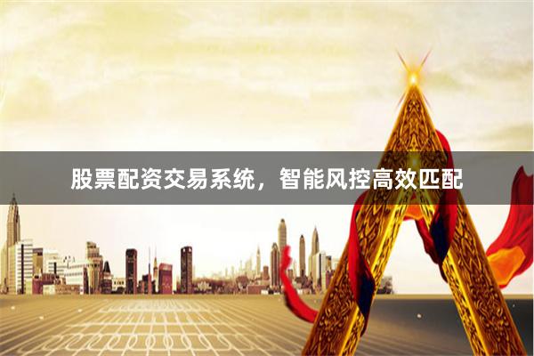 股票配资交易系统，智能风控高效匹配