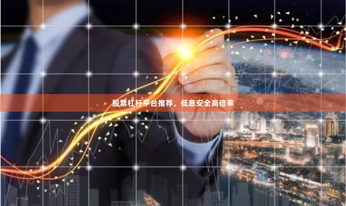 股票杠杆平台推荐，低息安全高倍率